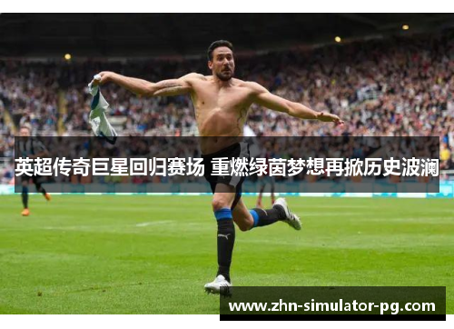 英超传奇巨星回归赛场 重燃绿茵梦想再掀历史波澜 英超传奇巨星回归赛场 重燃绿茵梦想再掀历史波澜