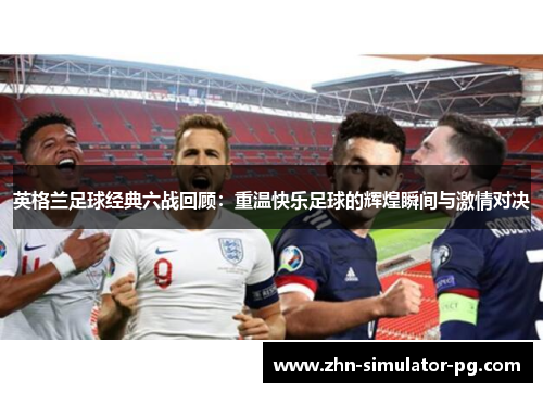 英格兰足球经典六战回顾:重温快乐足球的辉煌瞬间与激情对决 英格兰足球经典六战回顾:重温快乐足球的辉煌瞬间与激情对决