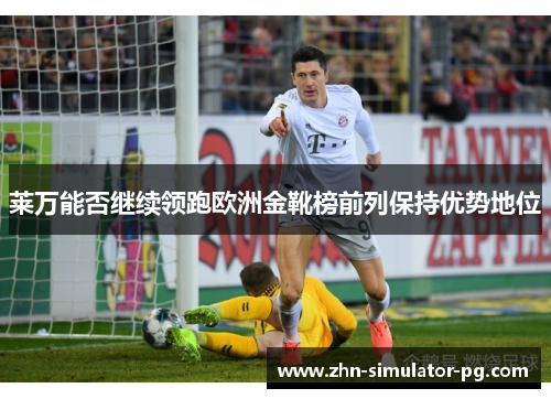 莱万能否继续领跑欧洲金靴榜前列保持优势地位 莱万能否继续领跑欧洲金靴榜前列保持优势地位