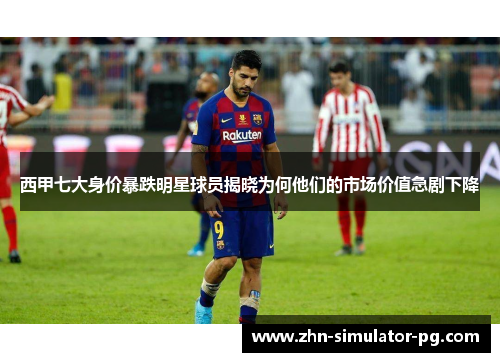 西甲七大身价暴跌明星球员揭晓为何他们的市场价值急剧下降 西甲七大身价暴跌明星球员揭晓为何他们的市场价值急剧下降