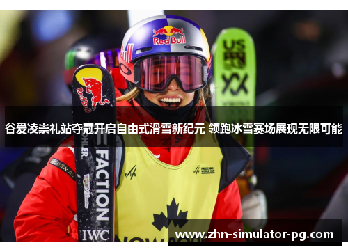 谷爱凌崇礼站夺冠开启自由式滑雪新纪元 领跑冰雪赛场展现无限可能