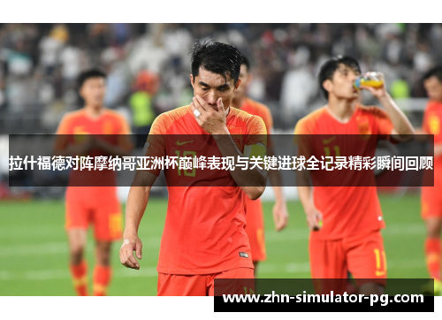 拉什福德对阵摩纳哥亚洲杯巅峰表现与关键进球全记录精彩瞬间回顾