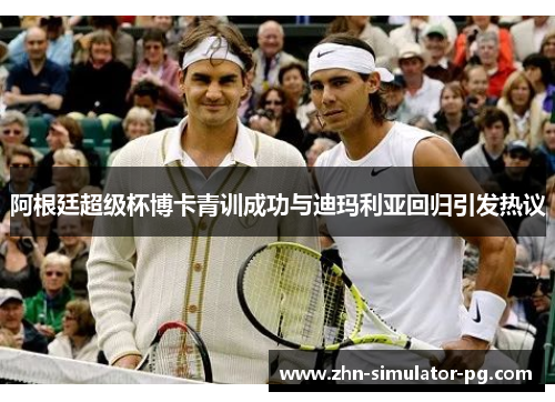 阿根廷超级杯博卡青训成功与迪玛利亚回归引发热议 阿根廷超级杯博卡青训成功与迪玛利亚回归引发热议