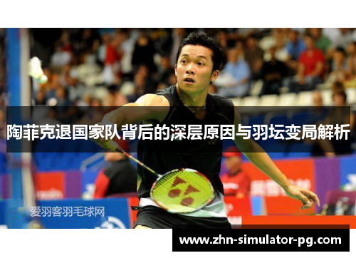 陶菲克退国家队背后的深层原因与羽坛变局解析 陶菲克退国家队背后的深层原因与羽坛变局解析