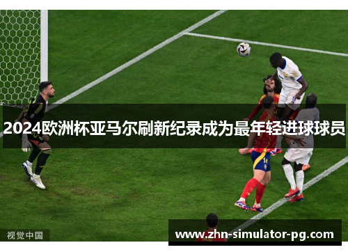 2024欧洲杯亚马尔刷新纪录成为最年轻进球球员