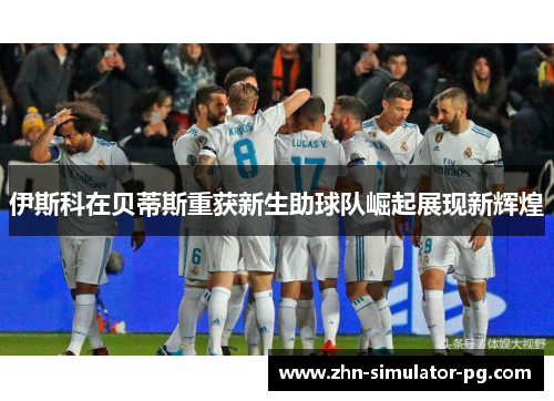 伊斯科在贝蒂斯重获新生助球队崛起展现新辉煌