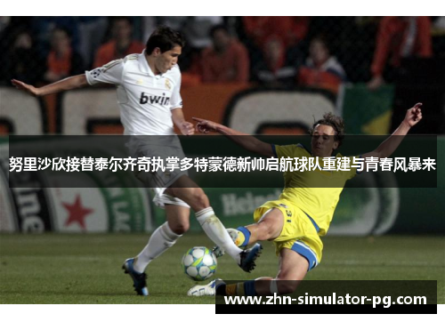 努里沙欣接替泰尔齐奇执掌多特蒙德新帅启航球队重建与青春风暴来