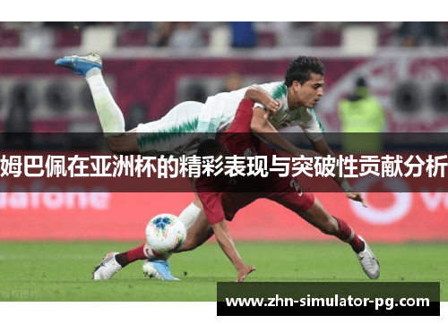 姆巴佩在亚洲杯的精彩表现与突破性贡献分析