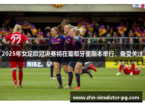 2025年女足欧冠决赛将在葡萄牙里斯本举行，备受关注
