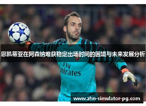 恩凯蒂亚在阿森纳难获稳定出场时间的困境与未来发展分析