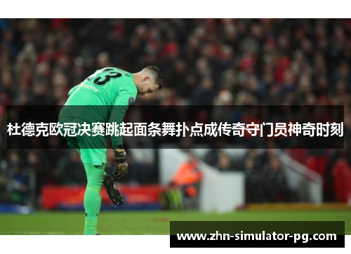 杜德克欧冠决赛跳起面条舞扑点成传奇守门员神奇时刻