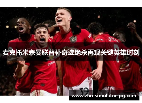 麦克托米奈曼联替补奇迹绝杀再现关键英雄时刻 麦克托米奈曼联替补奇迹绝杀再现关键英雄时刻