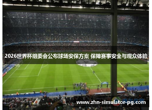 2026世界杯组委会公布球场安保方案 保障赛事安全与观众体验 2026世界杯组委会公布球场安保方案 保障赛事安全与观众体验