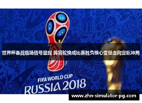 世界杯备战临场信号显现 阵容轮换成比赛胜负核心变量走向定乾坤局 世界杯备战临场信号显现 阵容轮换成比赛胜负核心变量走向定乾坤局