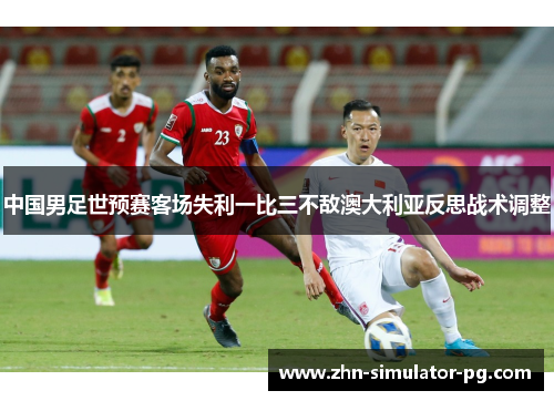 中国男足世预赛客场失利一比三不敌澳大利亚反思战术调整 中国男足世预赛客场失利一比三不敌澳大利亚反思战术调整