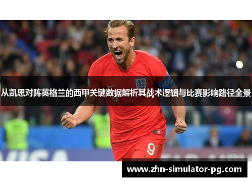 从凯恩对阵英格兰的西甲关键数据解析其战术逻辑与比赛影响路径全景 从凯恩对阵英格兰的西甲关键数据解析其战术逻辑与比赛影响路径全景