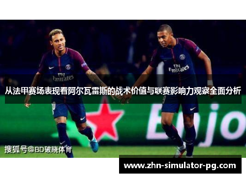 从法甲赛场表现看阿尔瓦雷斯的战术价值与联赛影响力观察全面分析