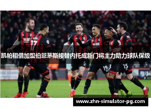 凯帕租借加盟伯恩茅斯接替内托成新门将主力助力球队保级 凯帕租借加盟伯恩茅斯接替内托成新门将主力助力球队保级