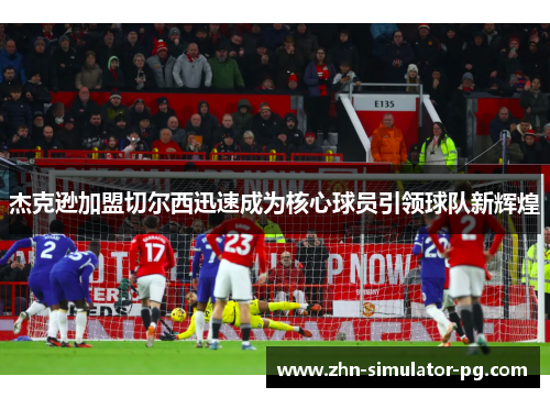 杰克逊加盟切尔西迅速成为核心球员引领球队新辉煌 杰克逊加盟切尔西迅速成为核心球员引领球队新辉煌