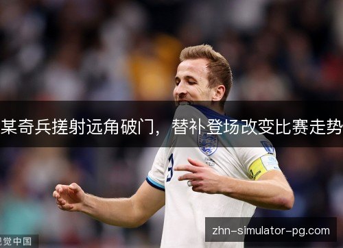 某奇兵搓射远角破门，替补登场改变比赛走势